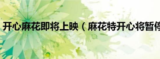 开心麻花即将上映（麻花特开心将暂停播出）