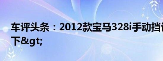 车评头条：2012款宝马328i手动挡评析<下>