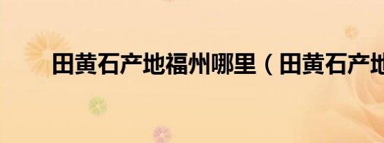 田黄石产地福州哪里（田黄石产地）