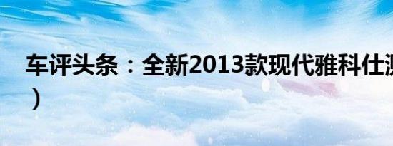 车评头条：全新2013款现代雅科仕测评（下）