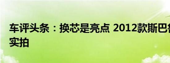 车评头条：换芯是亮点 2012款斯巴鲁森林人实拍