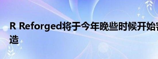 R Reforged将于今年晚些时候开始客车的制造