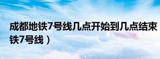 成都地铁7号线几点开始到几点结束（成都地铁7号线）