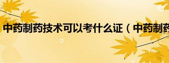 中药制药技术可以考什么证（中药制药技术）