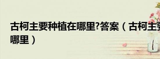 古柯主要种植在哪里?答案（古柯主要种植在哪里）