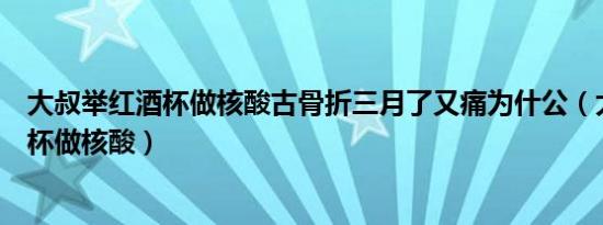 大叔举红酒杯做核酸古骨折三月了又痛为什公（大叔举红酒杯做核酸）