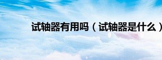 试轴器有用吗（试轴器是什么）