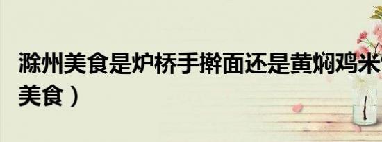 滁州美食是炉桥手擀面还是黄焖鸡米饭（滁州美食）