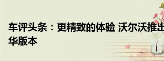 车评头条：更精致的体验 沃尔沃推出XC60豪华版本