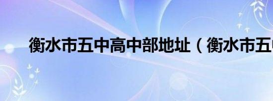 衡水市五中高中部地址（衡水市五中）