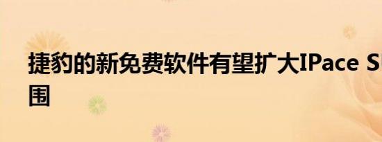 捷豹的新免费软件有望扩大IPace SUV的范围