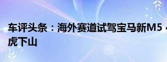 车评头条：海外赛道试驾宝马新M5 4.4V8 M虎下山