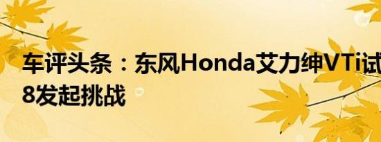 车评头条：东风Honda艾力绅VTi试驾 向GL8发起挑战
