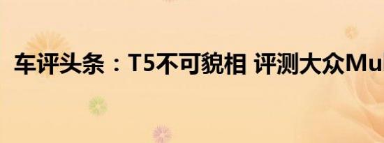 车评头条：T5不可貌相 评测大众Multivan