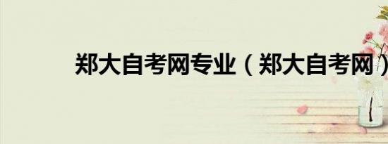 郑大自考网专业（郑大自考网）