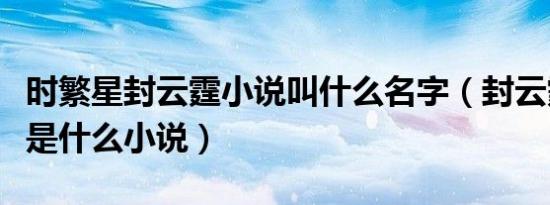 时繁星封云霆小说叫什么名字（封云霆时繁星是什么小说）