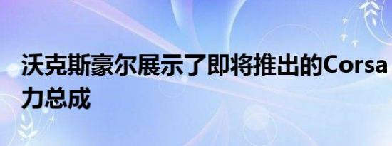 沃克斯豪尔展示了即将推出的Corsa GSi的动力总成
