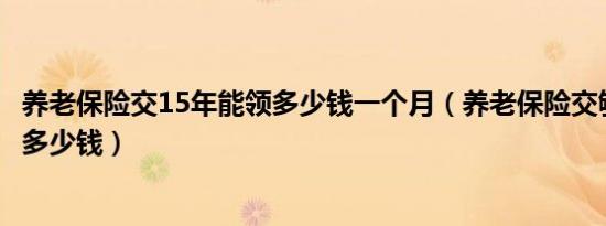 养老保险交15年能领多少钱一个月（养老保险交够15年能领多少钱）
