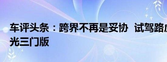 车评头条：跨界不再是妥协  试驾路虎揽胜极光三门版