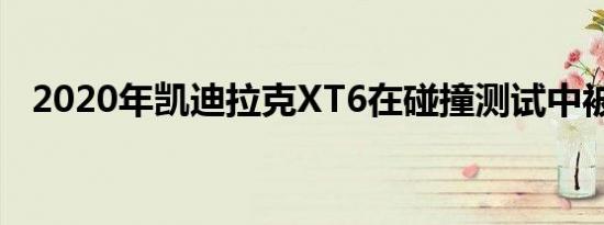 2020年凯迪拉克XT6在碰撞测试中被钉住