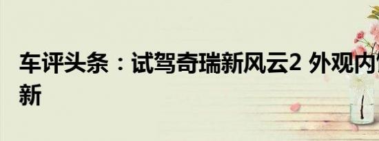 车评头条：试驾奇瑞新风云2 外观内饰焕然一新
