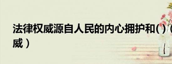 法律权威源自人民的内心拥护和( )（法律权威）