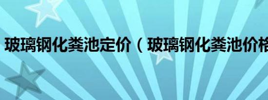 玻璃钢化粪池定价（玻璃钢化粪池价格单价）