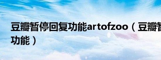 豆瓣暂停回复功能artofzoo（豆瓣暂停回复功能）