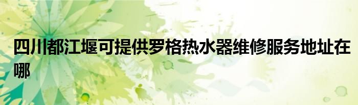 四川都江堰可提供罗格热水器维修服务地址在哪