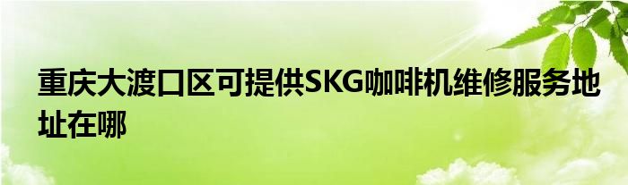 重庆大渡口区可提供SKG咖啡机维修服务地址在哪