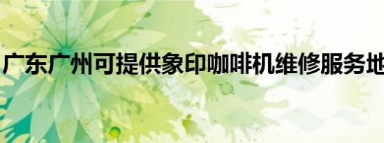 广东广州可提供象印咖啡机维修服务地址在哪