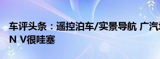 车评头条：遥控泊车/实景导航 广汽埃安AION V很哇塞