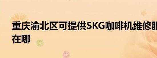 重庆渝北区可提供SKG咖啡机维修服务地址在哪