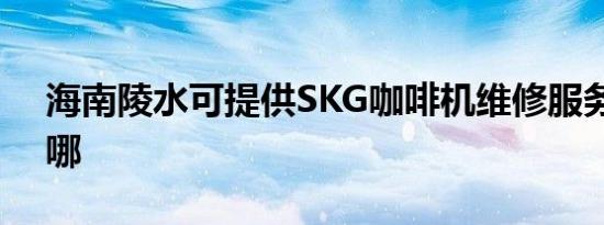 海南陵水可提供SKG咖啡机维修服务地址在哪