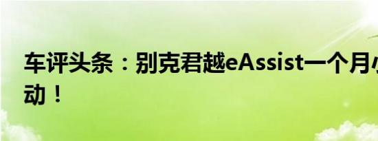 车评头条：别克君越eAssist一个月小长测启动！