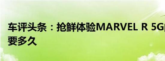 车评头条：抢鲜体验MARVEL R 5G的到来还要多久