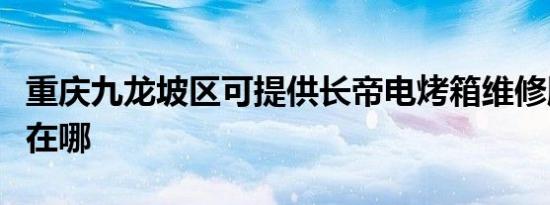 重庆九龙坡区可提供长帝电烤箱维修服务地址在哪