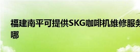 福建南平可提供SKG咖啡机维修服务地址在哪