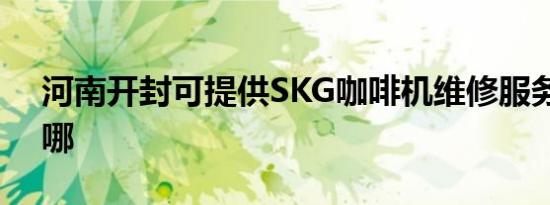 河南开封可提供SKG咖啡机维修服务地址在哪