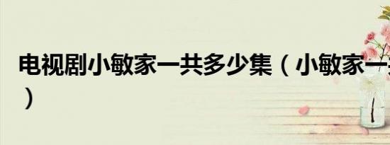 电视剧小敏家一共多少集（小敏家一共多少集）