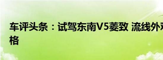 车评头条：试驾东南V5菱致 流线外观确立风格