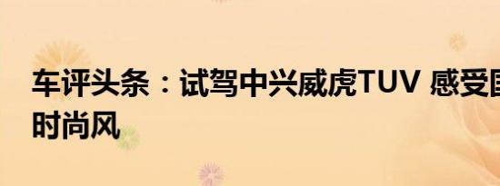 车评头条：试驾中兴威虎TUV 感受国产皮卡时尚风