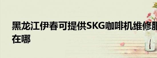 黑龙江伊春可提供SKG咖啡机维修服务地址在哪