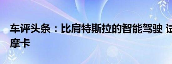 车评头条：比肩特斯拉的智能驾驶 试驾WEY摩卡