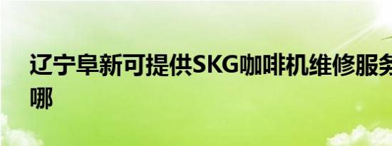 辽宁阜新可提供SKG咖啡机维修服务地址在哪