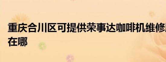 重庆合川区可提供荣事达咖啡机维修服务地址在哪