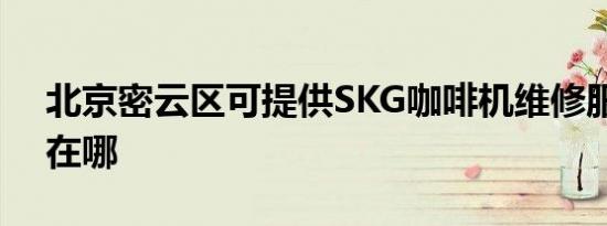 北京密云区可提供SKG咖啡机维修服务地址在哪
