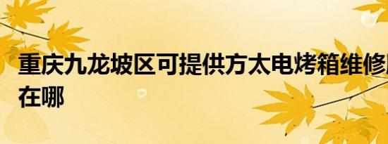 重庆九龙坡区可提供方太电烤箱维修服务地址在哪