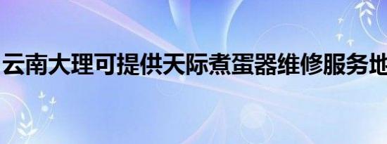云南大理可提供天际煮蛋器维修服务地址在哪