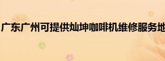广东广州可提供灿坤咖啡机维修服务地址在哪